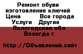 Ремонт обуви , изготовление ключей › Цена ­ 100 - Все города Услуги » Другие   . Вологодская обл.,Вологда г.